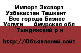 Импорт-Экспорт Узбекистан Ташкент  - Все города Бизнес » Услуги   . Амурская обл.,Тындинский р-н